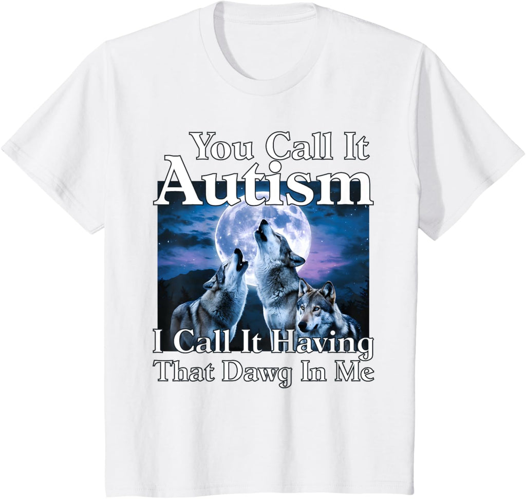 You Call It Autism I Call It Having that Dawg In Me Autism