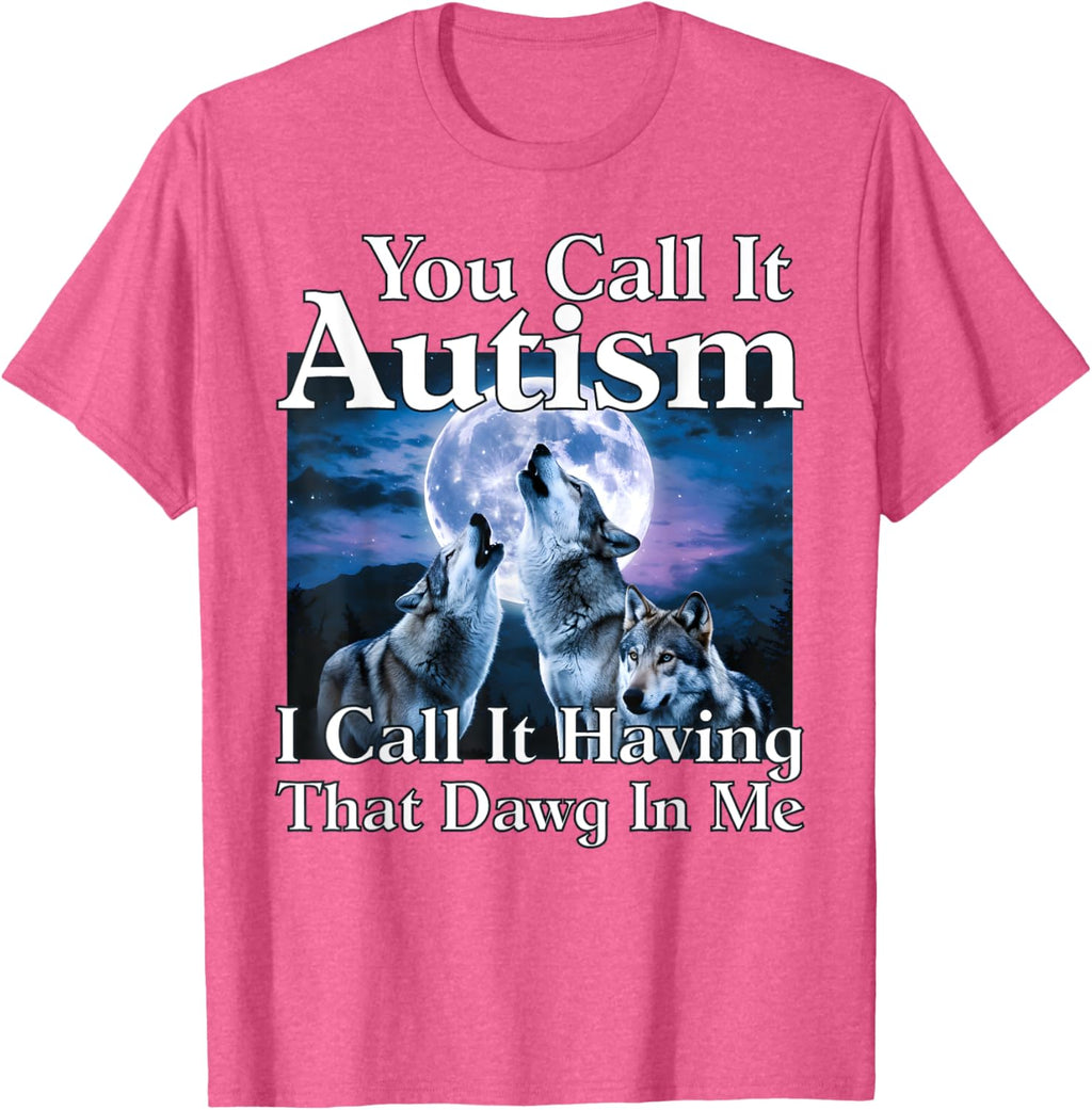 You Call It Autism I Call It Having that Dawg In Me Autism